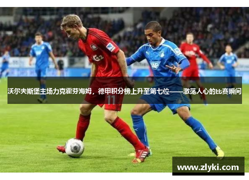 沃尔夫斯堡主场力克霍芬海姆，德甲积分榜上升至第七位——激荡人心的比赛瞬间