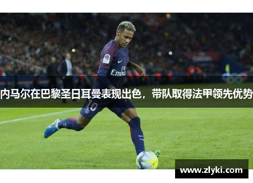 内马尔在巴黎圣日耳曼表现出色，带队取得法甲领先优势