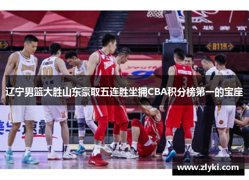辽宁男篮大胜山东豪取五连胜坐拥CBA积分榜第一的宝座