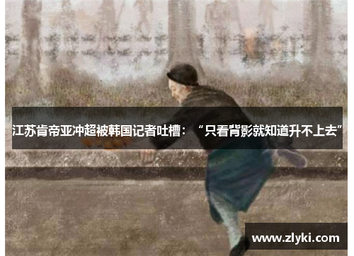 江苏肯帝亚冲超被韩国记者吐槽：“只看背影就知道升不上去”