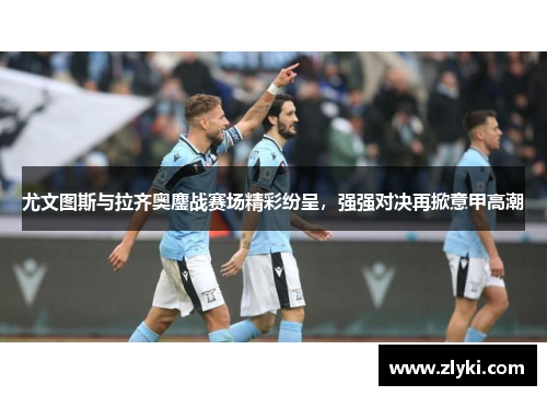 尤文图斯与拉齐奥鏖战赛场精彩纷呈，强强对决再掀意甲高潮