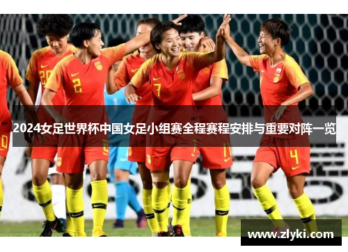 2024女足世界杯中国女足小组赛全程赛程安排与重要对阵一览