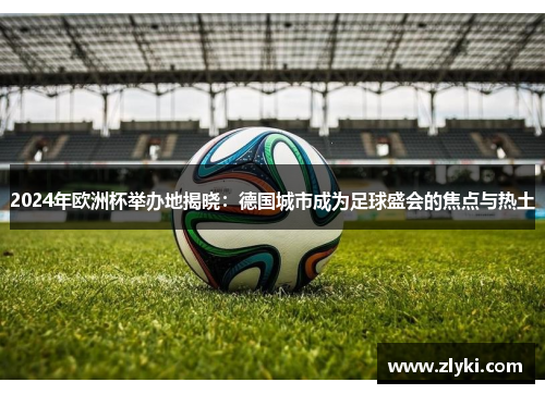 2024年欧洲杯举办地揭晓：德国城市成为足球盛会的焦点与热土