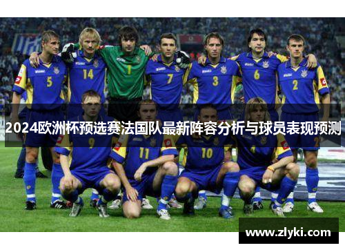 2024欧洲杯预选赛法国队最新阵容分析与球员表现预测