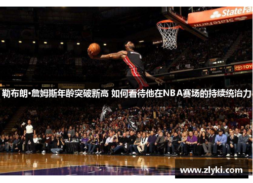 勒布朗·詹姆斯年龄突破新高 如何看待他在NBA赛场的持续统治力
