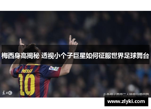 梅西身高揭秘 透视小个子巨星如何征服世界足球舞台