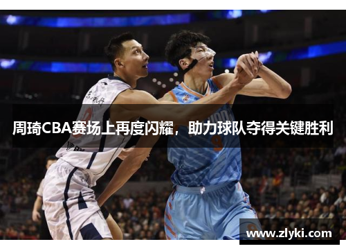 周琦CBA赛场上再度闪耀，助力球队夺得关键胜利