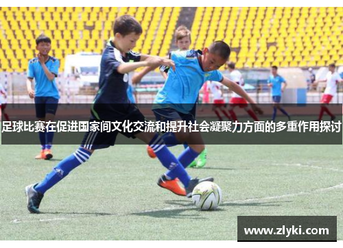 足球比赛在促进国家间文化交流和提升社会凝聚力方面的多重作用探讨