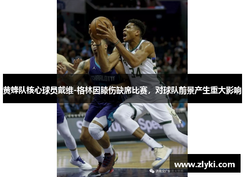黄蜂队核心球员戴维-格林因膝伤缺席比赛，对球队前景产生重大影响