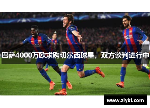 巴萨4000万欧求购切尔西球星，双方谈判进行中