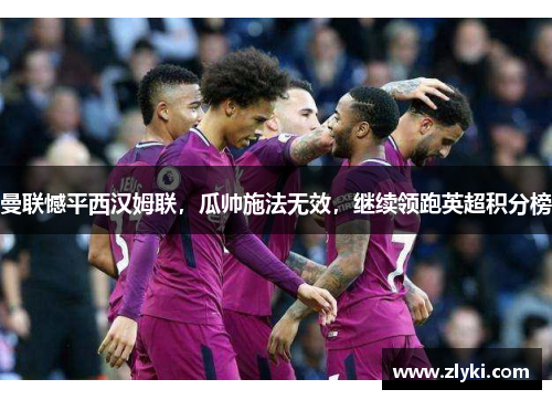 曼联憾平西汉姆联，瓜帅施法无效，继续领跑英超积分榜