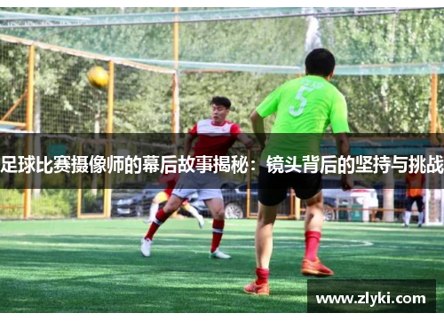 足球比赛摄像师的幕后故事揭秘：镜头背后的坚持与挑战
