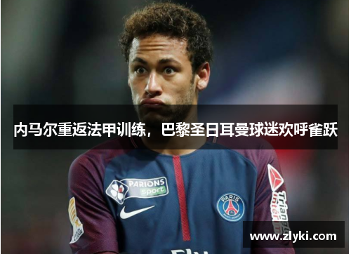 内马尔重返法甲训练，巴黎圣日耳曼球迷欢呼雀跃
