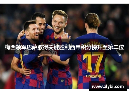 梅西领军巴萨取得关键胜利西甲积分榜升至第二位