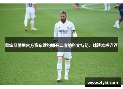 皇家马德里官方宣布续约梅开二度的科文特朗，球迷欢呼连连