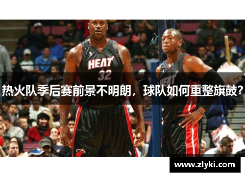 热火队季后赛前景不明朗，球队如何重整旗鼓？