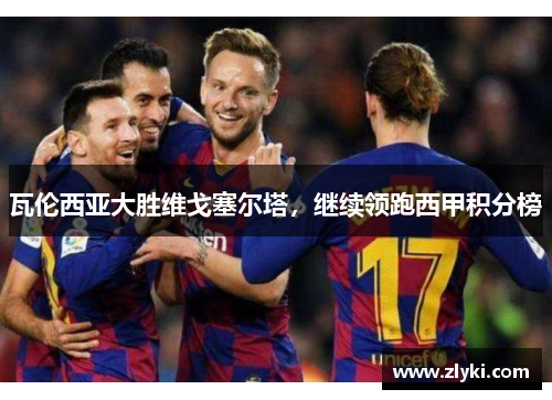 瓦伦西亚大胜维戈塞尔塔，继续领跑西甲积分榜