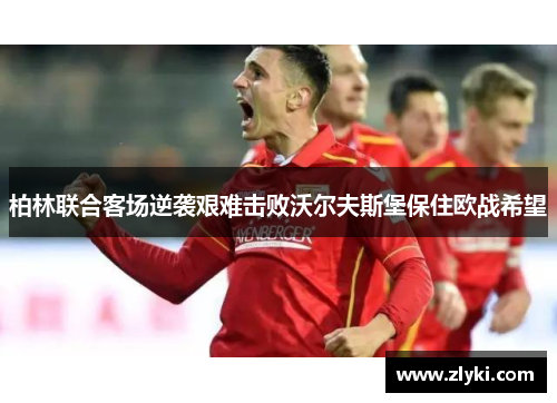 柏林联合客场逆袭艰难击败沃尔夫斯堡保住欧战希望