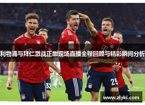 利物浦与拜仁激战正酣现场直播全程回顾与精彩瞬间分析