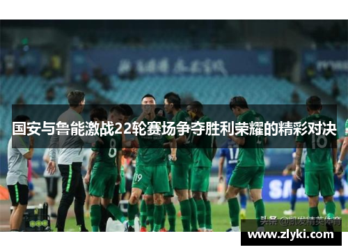 国安与鲁能激战22轮赛场争夺胜利荣耀的精彩对决