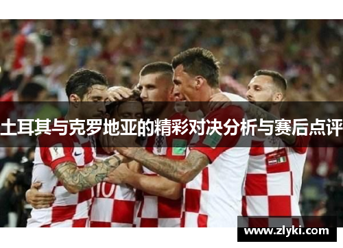 土耳其与克罗地亚的精彩对决分析与赛后点评
