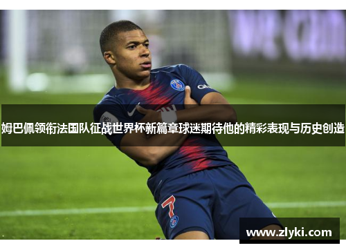姆巴佩领衔法国队征战世界杯新篇章球迷期待他的精彩表现与历史创造