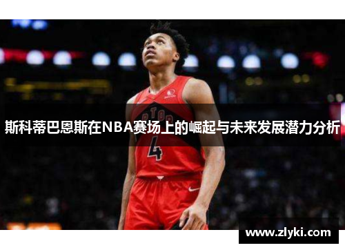 斯科蒂巴恩斯在NBA赛场上的崛起与未来发展潜力分析