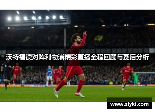沃特福德对阵利物浦精彩直播全程回顾与赛后分析
