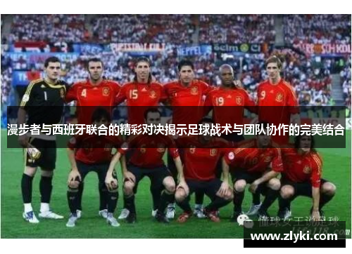 漫步者与西班牙联合的精彩对决揭示足球战术与团队协作的完美结合