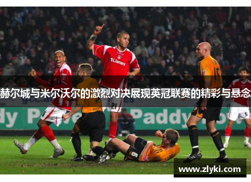 赫尔城与米尔沃尔的激烈对决展现英冠联赛的精彩与悬念