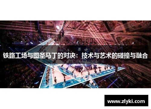 铁路工场与图圣马丁的对决：技术与艺术的碰撞与融合