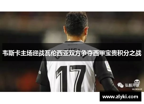 韦斯卡主场迎战瓦伦西亚双方争夺西甲宝贵积分之战