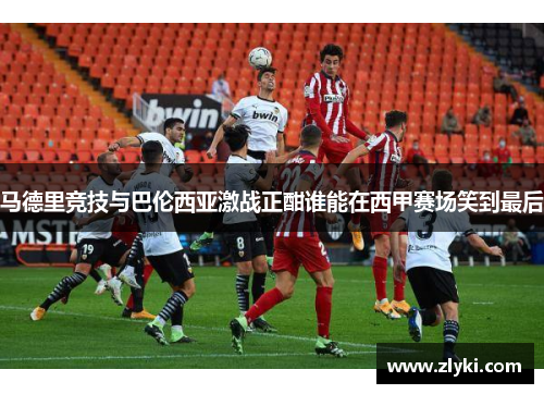 马德里竞技与巴伦西亚激战正酣谁能在西甲赛场笑到最后