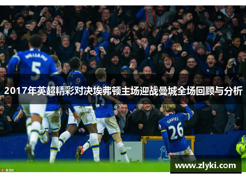2017年英超精彩对决埃弗顿主场迎战曼城全场回顾与分析