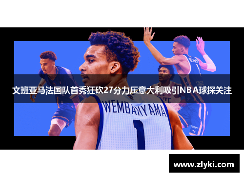 文班亚马法国队首秀狂砍27分力压意大利吸引NBA球探关注