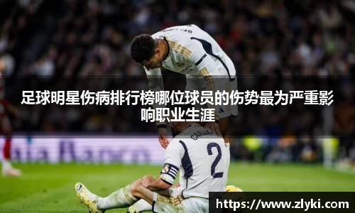 足球明星伤病排行榜哪位球员的伤势最为严重影响职业生涯
