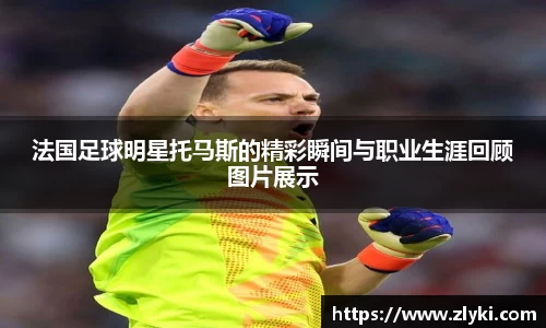 法国足球明星托马斯的精彩瞬间与职业生涯回顾图片展示