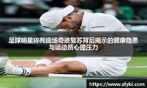 足球明星猝死现场奇迹复苏背后揭示的健康隐患与运动员心理压力