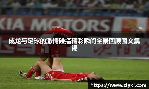 成龙与足球的激情碰撞精彩瞬间全景回顾图文集锦