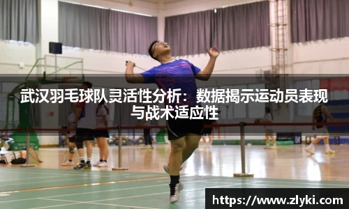 武汉羽毛球队灵活性分析：数据揭示运动员表现与战术适应性