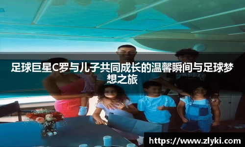 足球巨星C罗与儿子共同成长的温馨瞬间与足球梦想之旅